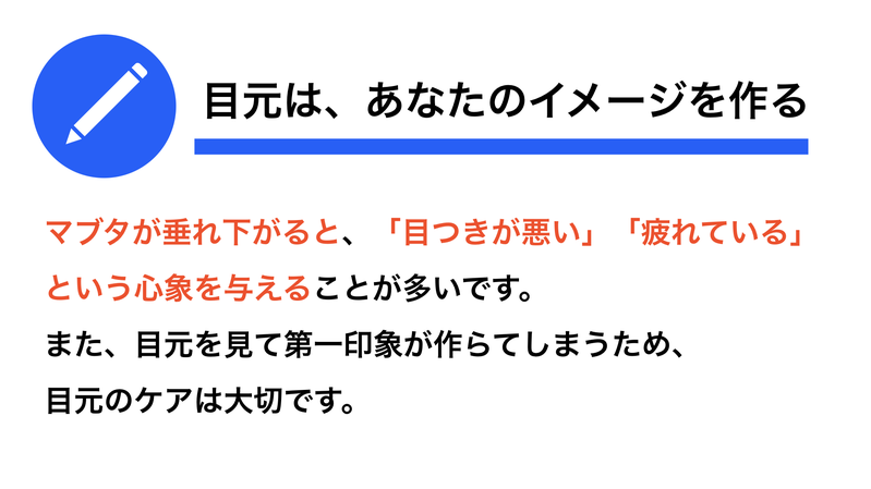 マブタが垂れ下がると、「目つきが悪い」「疲れている」という心象を与えることが多いです。このため、目元のケアは大切なのです。