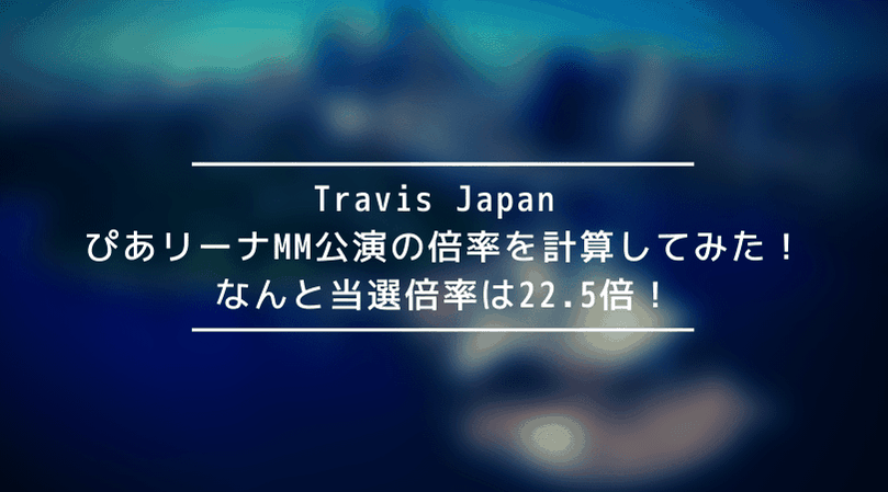 【トラジャ】Travis Japan 横浜ぴあリーナMM公演の倍率を計算してみた!なんと当選倍率は22.5倍!