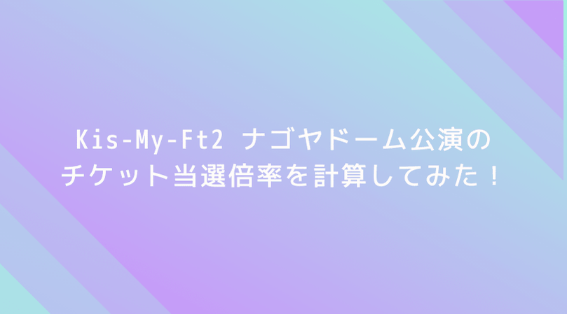 【驚愕】Kis-My-Ft2 ナゴヤドーム公演の倍率を計算してみた!なんと当選倍率は6.25倍!