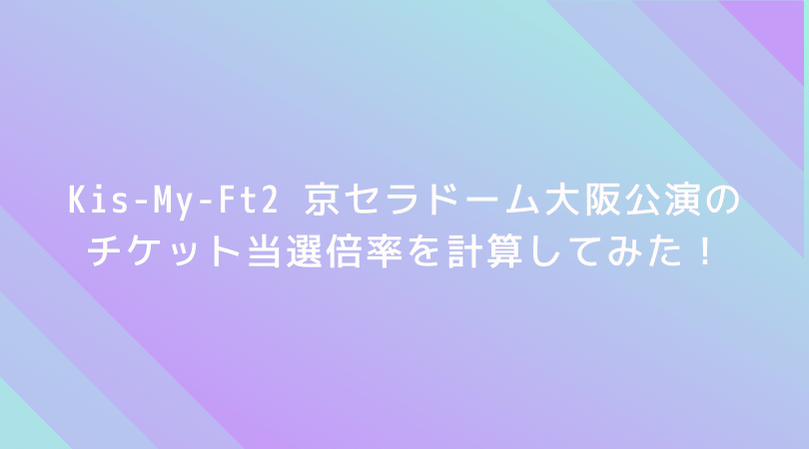 【驚愕】Kis-My-Ft2 京セラドーム大阪公演の倍率を計算してみた!なんと当選倍率は3.7倍!