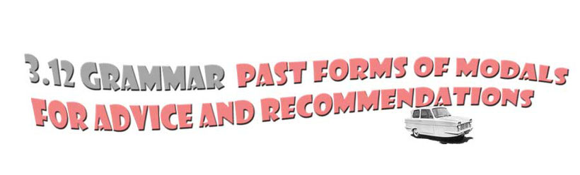 Section title 3.12 Grammar. Past forms of modal verbs for advice and recommendations. 