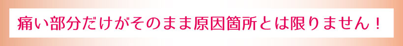 痛い部分が原因箇所とは限りません！