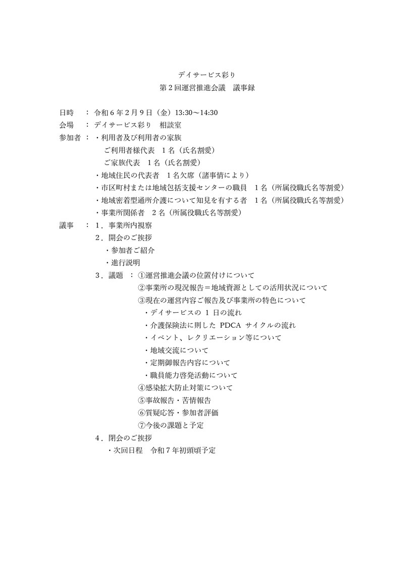 デイサービス彩り 第2回運営推進会議 事業所内視察 事業所の概要及び運営方針等について 運営推進会議の位置付け 地域資源としての確認（職員・備品等） 活用状況（地域資源としての活用状況）について 感染拡大防止対策について 運営内容ご報告及び事業所の特色について 1日の流れ 介護保険法に則したPDCAサイクルの流れ イベント、レクリエーション等について 地域交流について 定期御報告内容について 職員能力啓発活動について 事故報告 苦情報告 今後の課題と予定