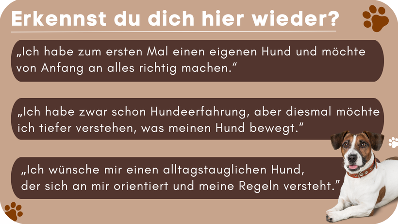 Erkennst du dich hier wieder? „Ich habe zum ersten Mal einen eigenen Hund und möchte von Anfang an alles richtig machen.“ „Ich habe zwar schon Hundeerfahrung, aber diesmal möchte ich tiefer verstehen, was meinen Hund bewegt.“ Ich wünsche mir einen alltag