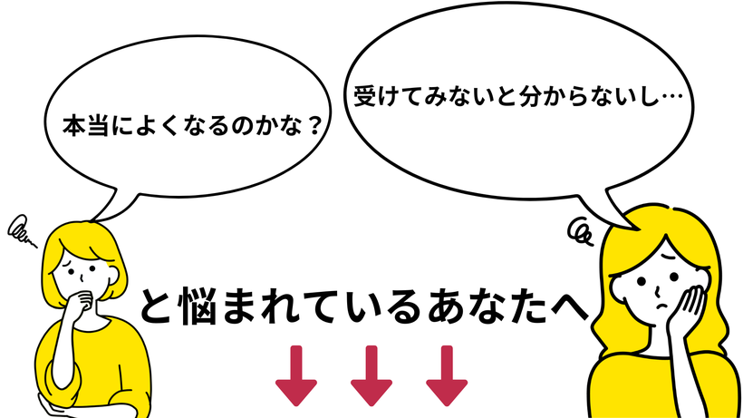 本当にようなるのかな？、受けてみないと分からないし…と悩まれているあなたへ
