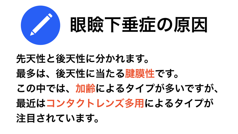 眼瞼下垂症の原因は先天性と後天性に分かれます。多いものは、加齢による腱膜性です。最近では、コンタクトレンズ装着による腱膜性が増えています。