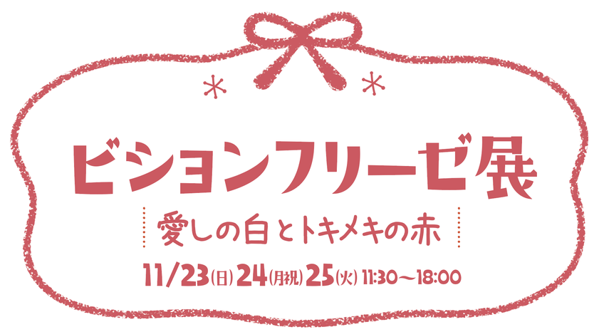 ビションフリーゼ展 〜愛しの白とトキメキの赤〜 | 2025.11.23(日)-25(火) 11:30-18:00
