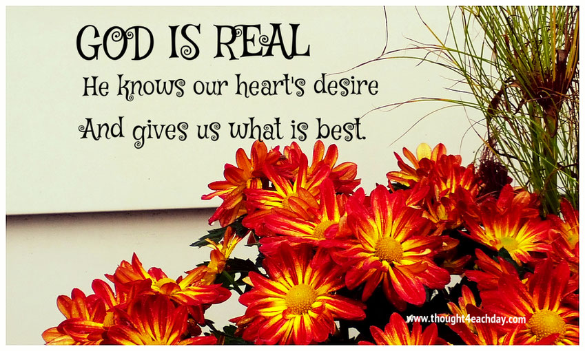 God is real.  He knows our heart's desire and gives us what is best.  ~terridraca
