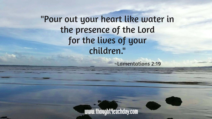 "Pour out your heart like water in the presence of the Lord for the lives of your children."   ~Lamentations 2:19