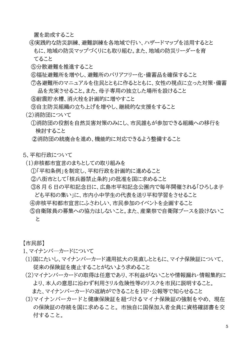 ④実践的な防災訓練、避難訓練を各地域で行い、ハザードマップを活用するとともに、地域の防災マップづくりにも取り組む。また、地域の防災リーダーを育てること ⑤分散避難を推進すること ⑥福祉避難所を増やし、避難所のバリアフリー化・備蓄品を確保すること ⑦各避難所のマニュアルを住民とともに作るとともに、女性の視点に立った対策・備蓄品を充実させること。また、母子専用の独立した場所を設けること ⑧耐震貯水槽、消火栓を計画的に増やすこと ⑨自主防災組織の立ち上げを増やし、継続的な支援をすること (2)消防団について