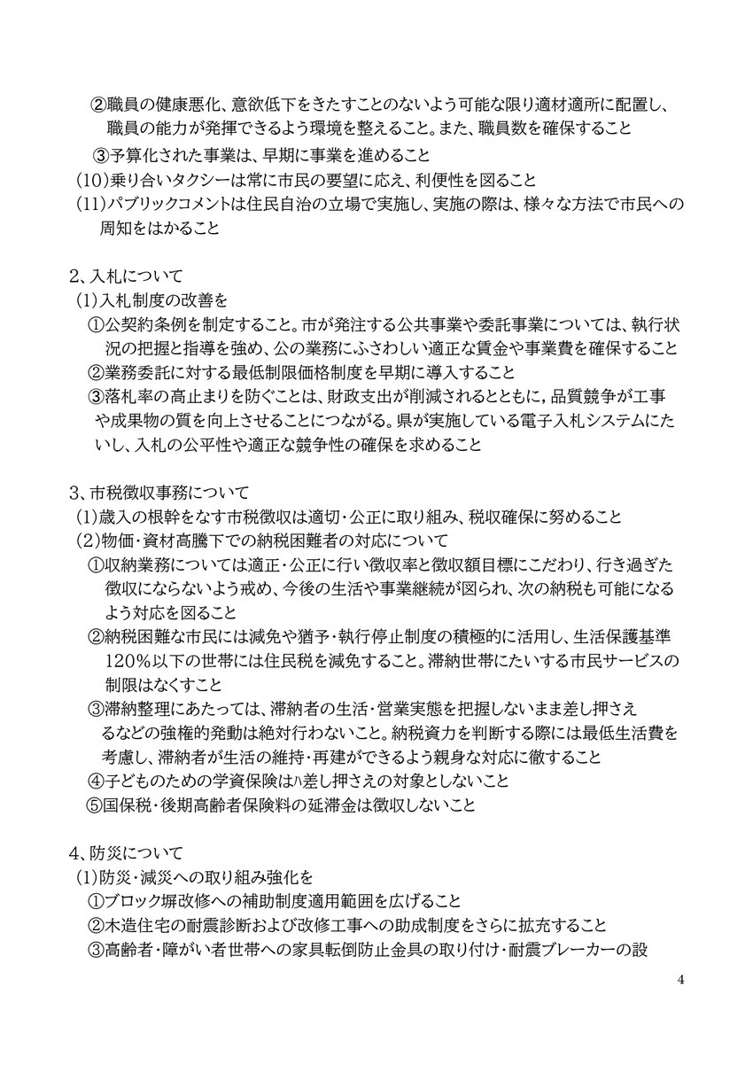 ➁職員の健康悪化、意欲低下をきたすことのないよう可能な限り適材適所に配置し、職員の能力が発揮できるよう環境を整えること。また、職員数を確保すること ➂予算化された事業は、早期に事業を進めること (10)乗り合いタクシーは常に市民の要望に応え、利便性を図ること (11)パブリックコメントは住民自治の立場で実施し、実施の際は、様々な方法で市民への周知をはかること  2、入札について (1)入札制度の改善を ①公契約条例を制定すること。