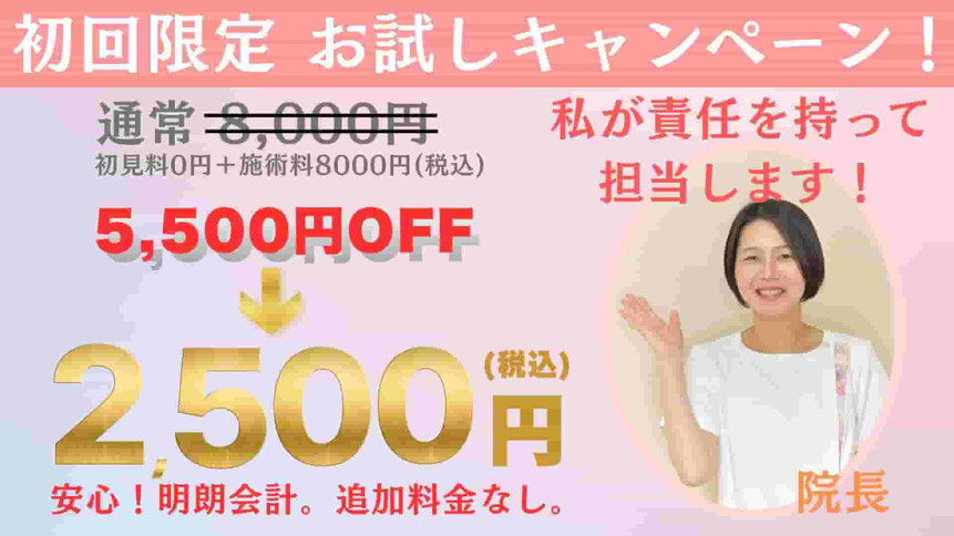 初回限定お試しキャンペーン！5500円0FF→2500円　院長が責任を持って担当します！