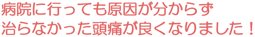 病院に行っても原因が分からず治らなかった頭痛が良くなりました