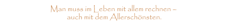 Man muss im Leben mit allem rechnen - auch mit dem Allerschönsten