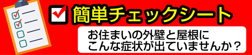 ☑簡単チェックシート　お住まいの外壁と屋根にこんな症状がでていませんか？