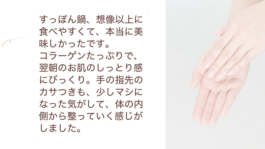 翌朝のお肌しっとり感にびっくり！手の指先のカサつきまでマシになった気がして、体の内側から整っていく感じがしました
