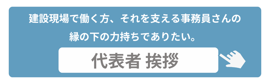 代表者挨拶　建設現場で働く方、それを支える事務員さんの縁の下の力持ちでありたい。