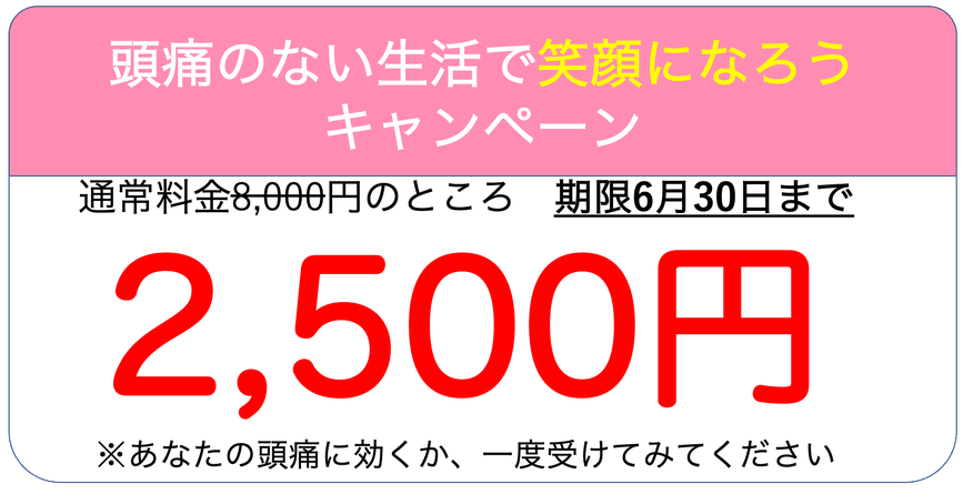 頭痛のない生活で笑顔になろうキャンペーン　通常料金8000円のところ、初回限り2500円です。あなたの頭痛に効くか一度受けてみてください