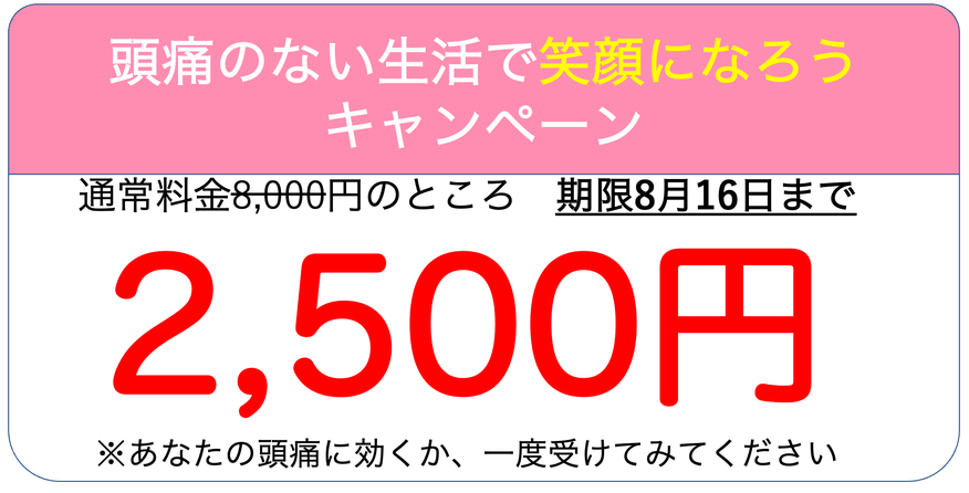 頭痛のない生活で笑顔になろうキャンペーン　通常料金8000円のところ、初回限り2500円です。あなたの頭痛に効くか一度受けてみてください
