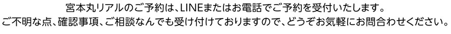 宮本丸リアルのご予約は、LINEまたはお電話でご予約を受付いたします。 ご不明な点、確認事項、ご相談なんでも受け付けておりますので、どうぞお気軽にお問合わせください。 舞鶴タイラバ船　舞鶴ジギング船　丹後ディープタイラバ　舞鶴イカメタル　丹後ジギング MIYAMOTOMARU REAL 宮本丸リアル