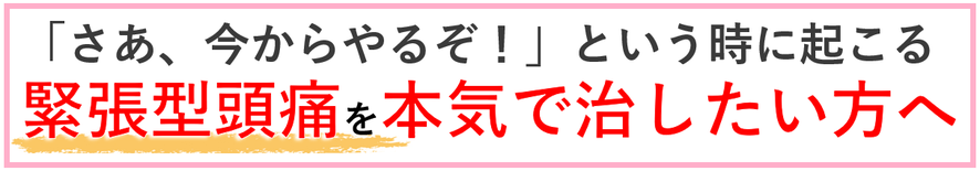 今からやりたいことができない緊張型頭痛を本気で治したいお客さまへ