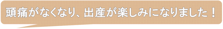 頭痛がなくなり、出産が待ち遠しくなった