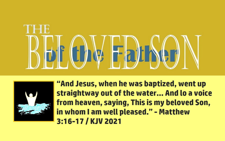 Matthew 3:16-17 – THE BELOVED SON OF THE FATHER; “And Jesus, when he was baptized, went up straightway out of the water… And lo a voice from heaven, saying, This is my beloved Son, in whom I am well pleased.” - Matthew 3:16-17