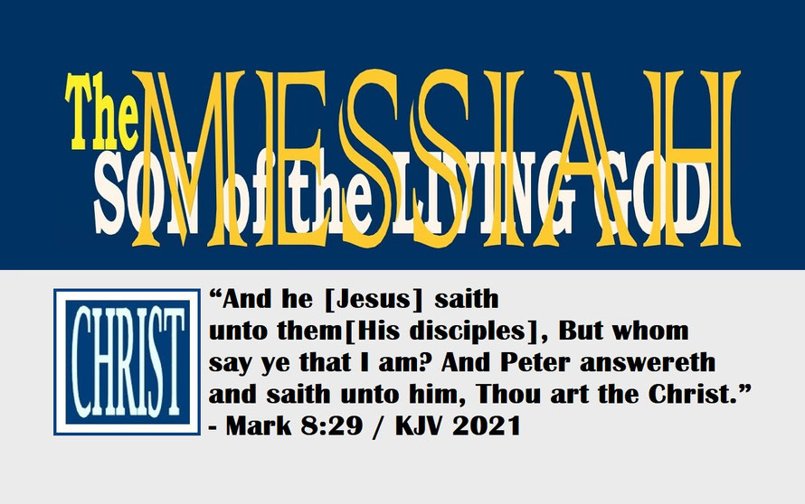 Mark 8:29 – THE MESSIAH – SON OF THE LIVING GOD; “And he [Jesus] saith unto them [His disciples], But whom say ye that I am? And Peter answereth and saith unto him, Thou art the Christ.” -  Mark 8:29