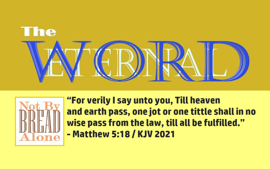Matthew 5:18 – THE WORD, ETERNAL; “For verily I say unto you, Till heaven and earth pass, one jot or one tittle shall in no wise pass from the law, till all be fulfilled.” - Matthew 5:18
