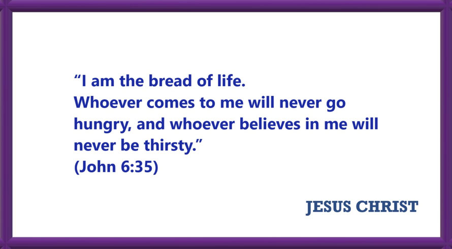 I AM Quotes from JESUS: I am the bread of life - John 6:35: “I am the bread of life. Whoever comes to me will never go hungry, and whoever believes in me will never be thirsty.”