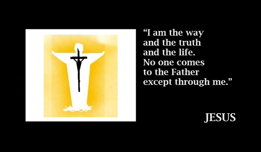 I’m the Way, Truth and Life - Jesus; John 14:6 - “I am the way and the truth and the life. No one comes to the Father except through me.” – Jesus; John 14:6