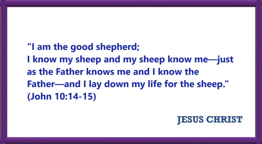 I AM Quotes from JESUS: I am the good shepherd - John 10:14-15: “I am the good shepherd; I know my sheep and my sheep know me—just as the Father knows me and I know the Father—and I lay down my life for the sheep.”