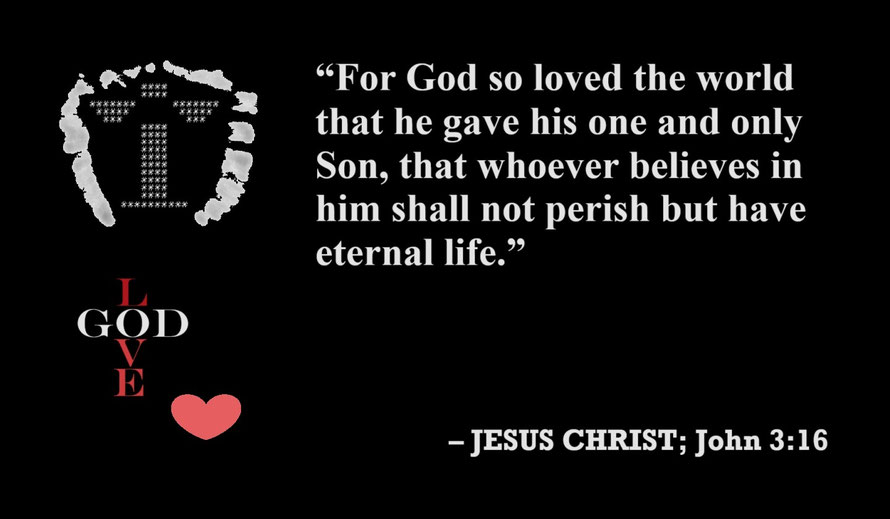 Jesus Christ: “For God so loved the world that he gave his one and only Son, that whoever believes in him shall not perish but have eternal life.” – John 3:16