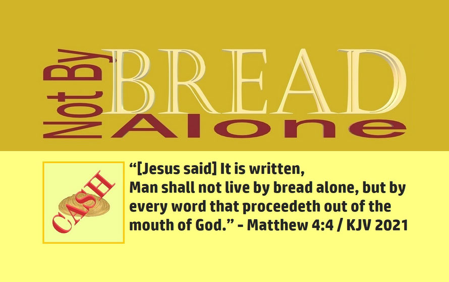 Matthew 4:4 – NOT BY BREAD ALONE; “[Jesus said] It is written, Man shall not live by bread alone, but by every word that proceedeth out of the mouth of God.” - Matthew 4:4