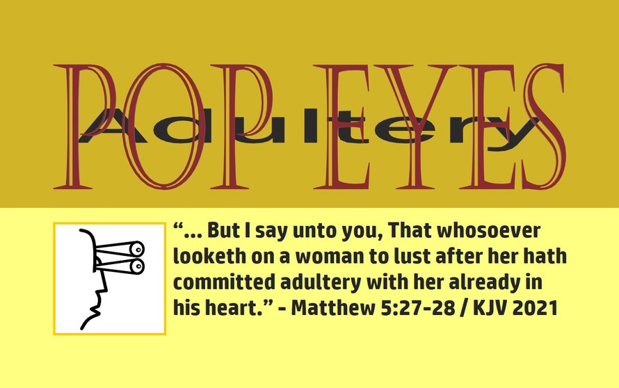 Matthew 5:27-28 – POP EYES – ADULTERY; “… But I say unto you, That whosoever looketh on a woman to lust after her hath committed adultery with her already in his heart.” - Matthew 5:27-28