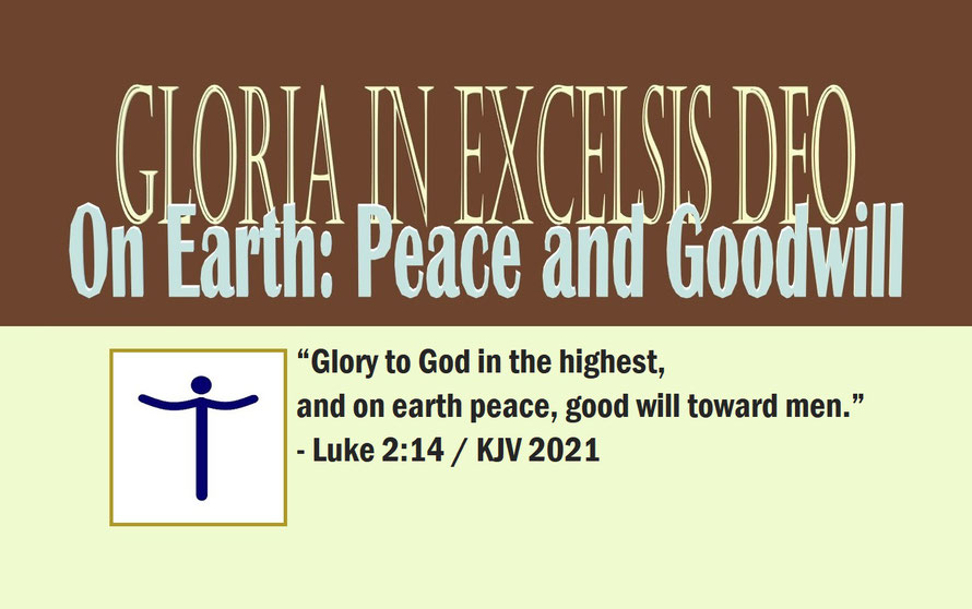 Luke 2:14 – GLORIA IN EXCELSIS DEO – ON EARTH: PEACE AND GOODWILL; “Glory to God in the highest, and on earth peace, good will toward men.” Luke 2:14 