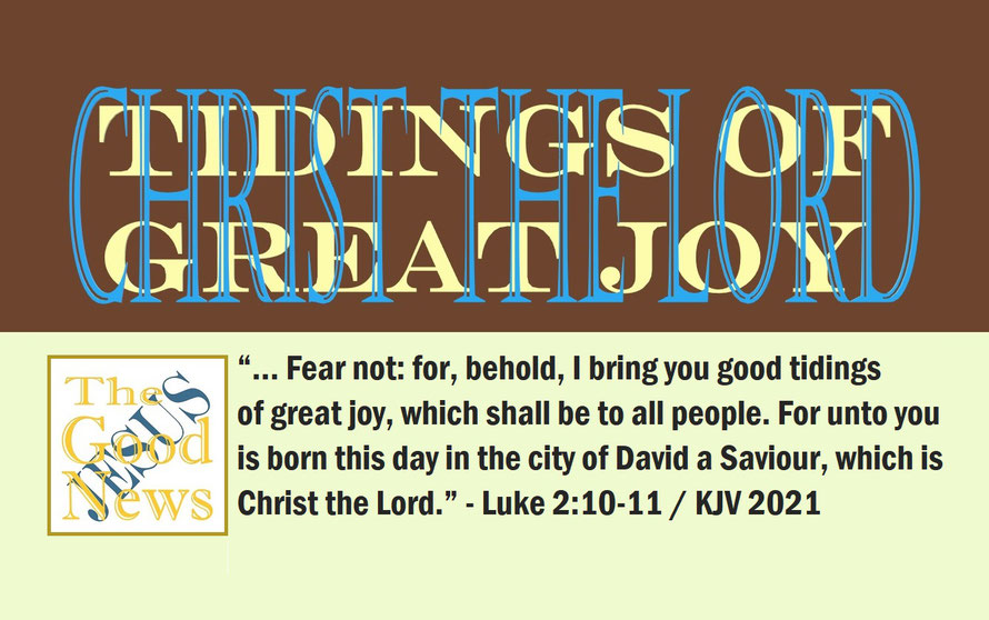 Luke 2:10-11 - CHRIST THE LORD – TIDINGS OF GREAT JOY; “… Fear not: for, behold, I bring you good tidings of great joy, which shall be to all people. For unto you is born this day in the city of David a Saviour, which is Christ the Lord.” - Luke 2:10-11 