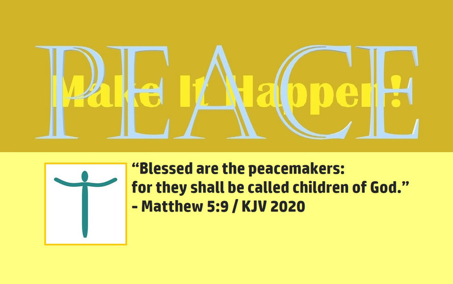 Matthew 5:9 – PEACE – MAKE IT HAPPEN; “Blessed are the peacemakers: for they shall be called children of God.” - Matthew 5:9