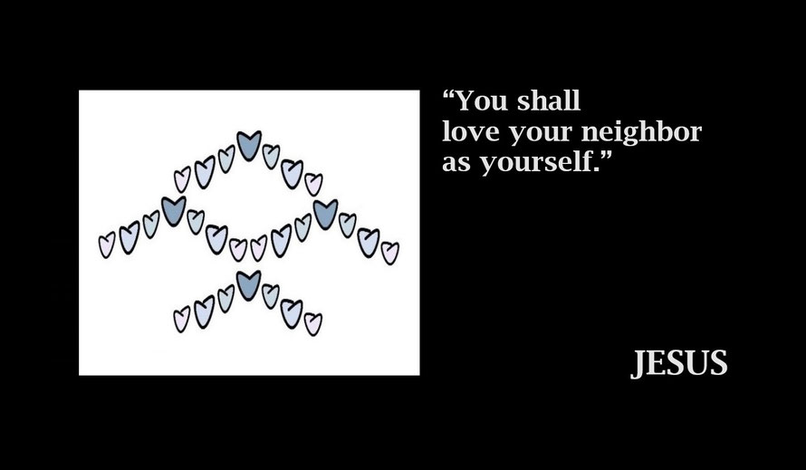Love your Neighbor - Jesus; Mark 12:31 - “You shall love your neighbor as yourself.”