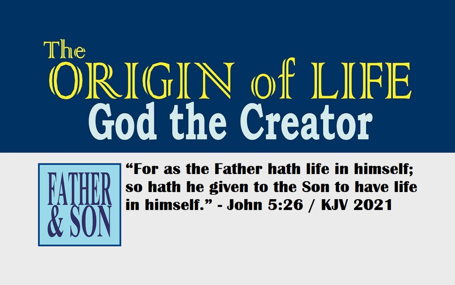 John 5:26 – THE ORIGIN OF LIFE – GOD THE CREATOR; “For as the Father hath life in himself; so hath he given to the Son to have life in himself.” - John 5:26
