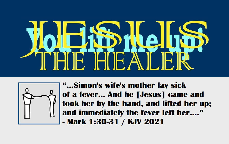Mark 1:30-31 – JESUS THE HEALER – YOU LIFT ME UP!; “…Simon's wife's mother lay sick of a fever… And he [Jesus] came and took her by the hand, and lifted her up; and immediately the fever left her….” - Mark 1:30-31