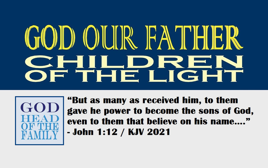 John 1:12 – GOD OUR FATHER – CHILDREN OF THE LIGHT; “But as many as received him, to them gave he power to become the sons of God, even to them that believe on his name….” - John 1:12
