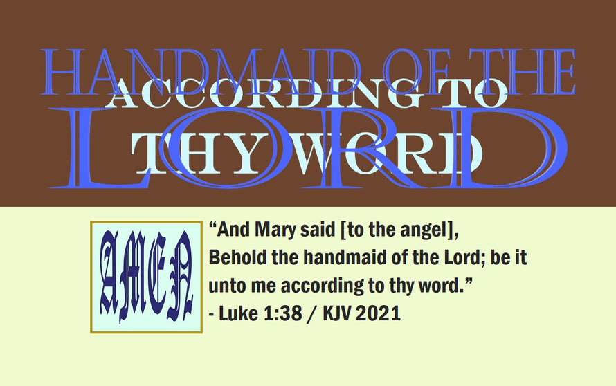 Luke 1:38 – HANDMAID OF THE LORD – ACCORDING TO THY WORD; “And Mary said [to the angel], Behold the handmaid of the Lord; be it unto me according to thy word.” - Luke 1:38
