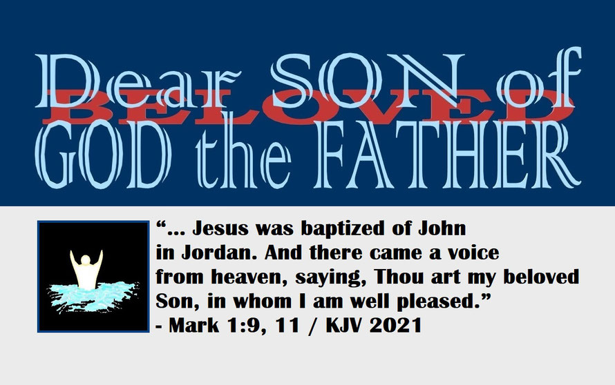 Mark 1:9, 11 – DEAR SON OF GOD THE FATHER – BELOVED; “… Jesus was baptized of John in Jordan. And there came a voice from heaven, saying, Thou art my beloved Son, in whom I am well pleased.” - Mark 1:9, 11