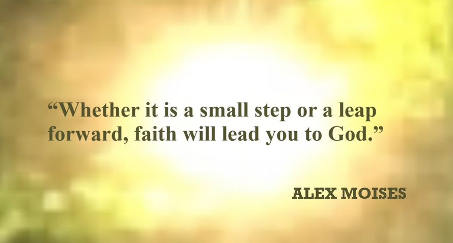 Faith Quote - “Whether it is a small step or a lead forward, faith will lead you to God.” – Alex Moises