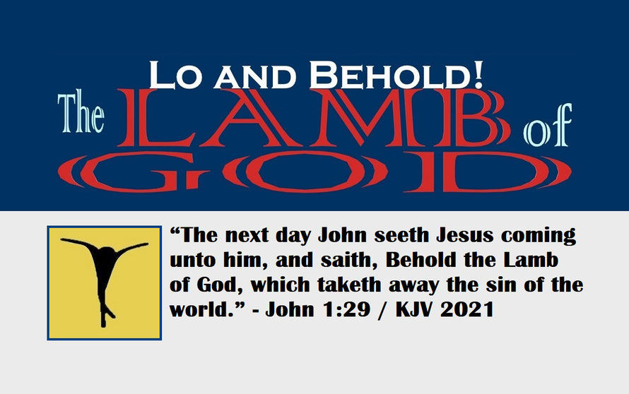 John 1:29 – THE LAMB OF GOD – LO AND BEHOLD!; “The next day John seeth Jesus coming unto him, and saith, Behold the Lamb of God, which taketh away the sin of the world.” - John 1:29
