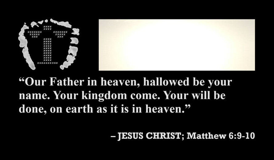Jesus Christ: “Our Father in heaven, hallowed be your name. Your kingdom come. Your will be done, on earth as it is in heaven.” – Matthew 6:9-10