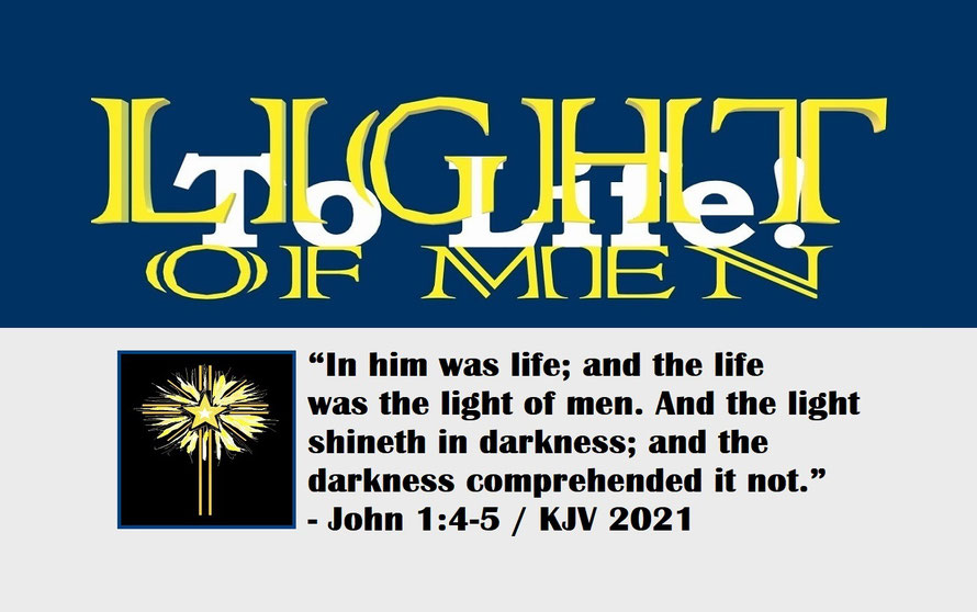 John 1:4-5 – LIGHT OF MEN – TO LIFE!; “In him was life; and the life was the light of men. And the light shineth in darkness; and the darkness comprehended it not.” - John 1:4-5