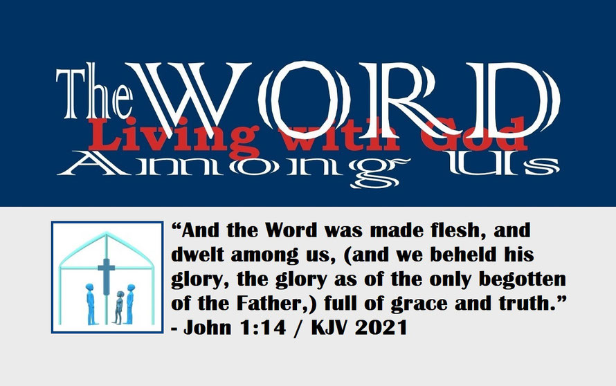 John 1:14 – THE WORD AMONG US – LIVING WITH GOD; “And the Word was made flesh, and dwelt among us, (and we beheld his glory, the glory as of the only begotten of the Father,) full of grace and truth.” - John 1:14