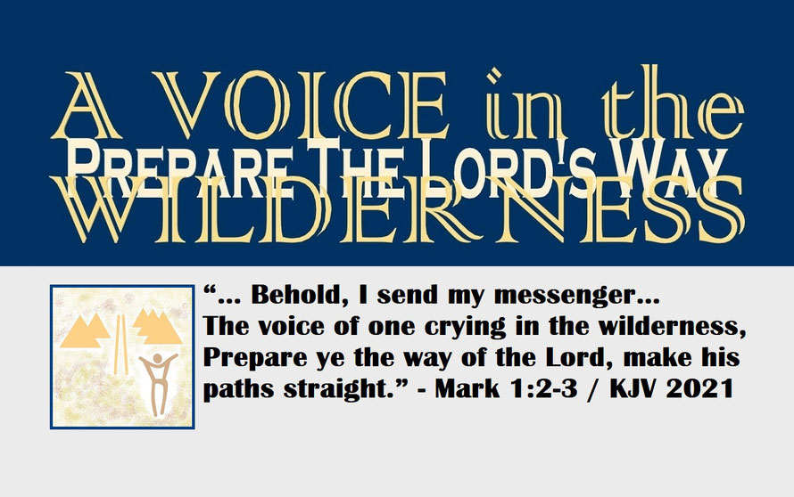 Mark 1:2-3 – A VOICE IN THE WILDERNESS – PREPARE THE LORD’S WAY; “… Behold, I send my messenger… The voice of one crying in the wilderness, Prepare ye the way of the Lord, make his paths straight.” - Mark 1:2-3